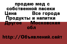 продаю мед с собственной пасеки › Цена ­ 250 - Все города Продукты и напитки » Другое   . Московская обл.